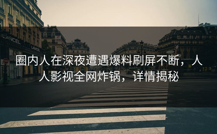 圈内人在深夜遭遇爆料刷屏不断,人人影视全网炸锅,详情揭秘 圈内人在深夜遭遇爆料刷屏不断,人人影视全网炸锅,详情揭秘