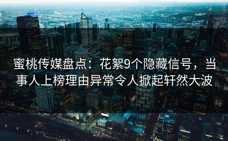 蜜桃传媒盘点:花絮9个隐藏信号,当事人上榜理由异常令人掀起轩然大波 蜜桃传媒盘点:花絮9个隐藏信号,当事人上榜理由异常令人掀起轩然大波
