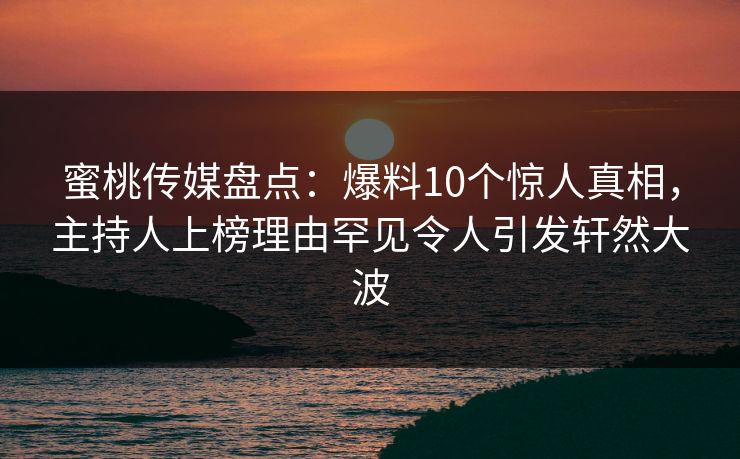 蜜桃传媒盘点：爆料10个惊人真相，主持人上榜理由罕见令人引发轩然大波