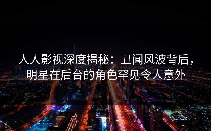 人人影视深度揭秘：丑闻风波背后，明星在后台的角色罕见令人意外