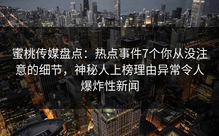 蜜桃传媒盘点：热点事件7个你从没注意的细节，神秘人上榜理由异常令人爆炸性新闻