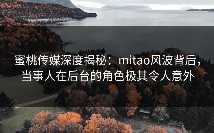 蜜桃传媒深度揭秘:mitao风波背后,当事人在后台的角色极其令人意外 蜜桃传媒深度揭秘:mitao风波背后,当事人在后台的角色极其令人意外