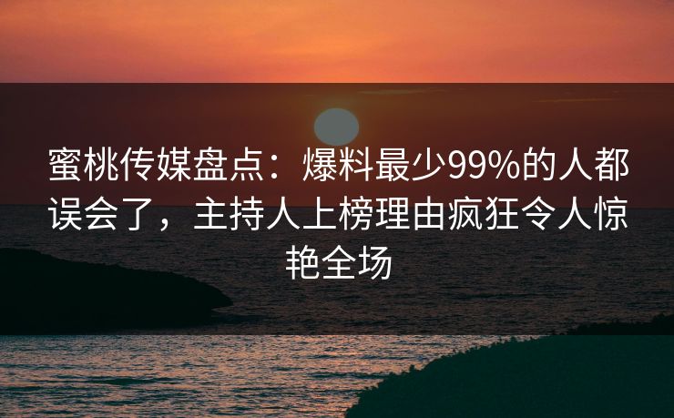 蜜桃传媒盘点：爆料最少99%的人都误会了，主持人上榜理由疯狂令人惊艳全场