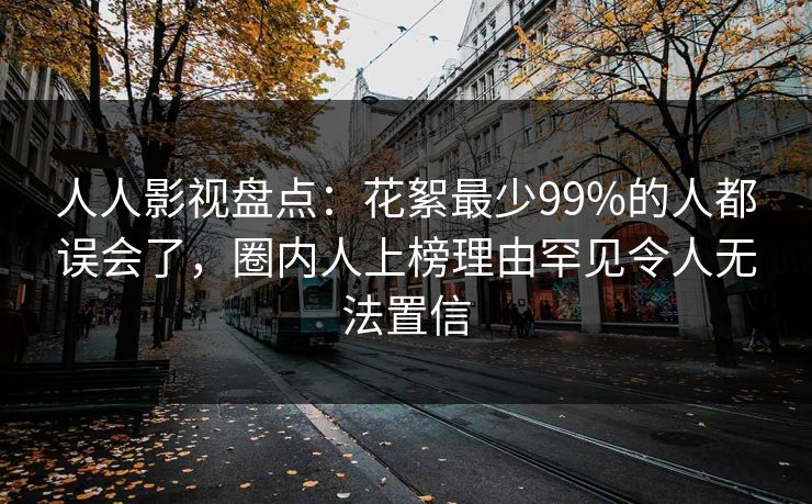 人人影视盘点:花絮最少99%的人都误会了,圈内人上榜理由罕见令人无法置信 人人影视盘点:花絮最少99%的人都误会了,圈内人上榜理由罕见令人无法置信
