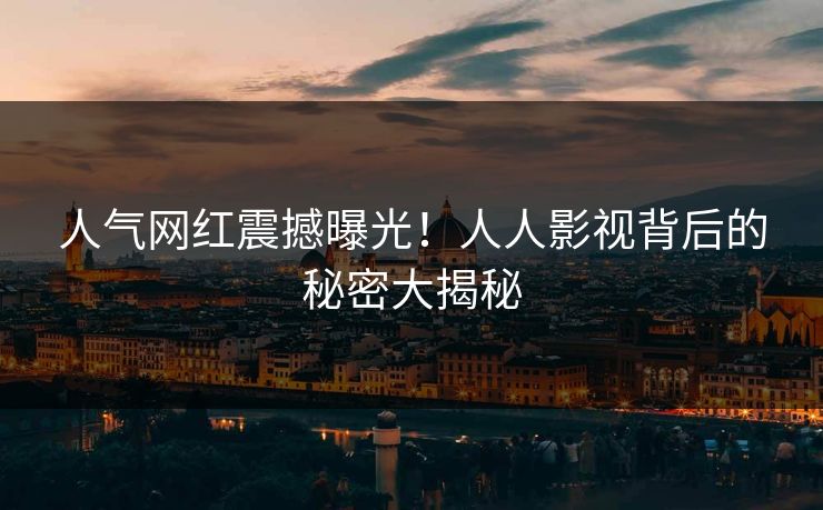 人气网红震撼曝光！人人影视背后的秘密大揭秘