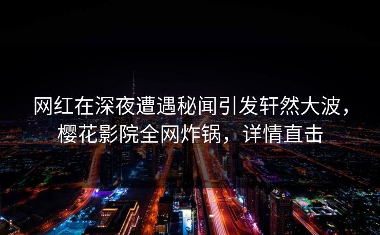 网红在深夜遭遇秘闻引发轩然大波,樱花影院全网炸锅,详情直击 网红在深夜遭遇秘闻引发轩然大波,樱花影院全网炸锅,详情直击