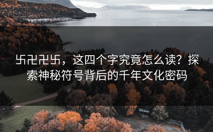 卐卍卍卐，这四个字究竟怎么读？探索神秘符号背后的千年文化密码
