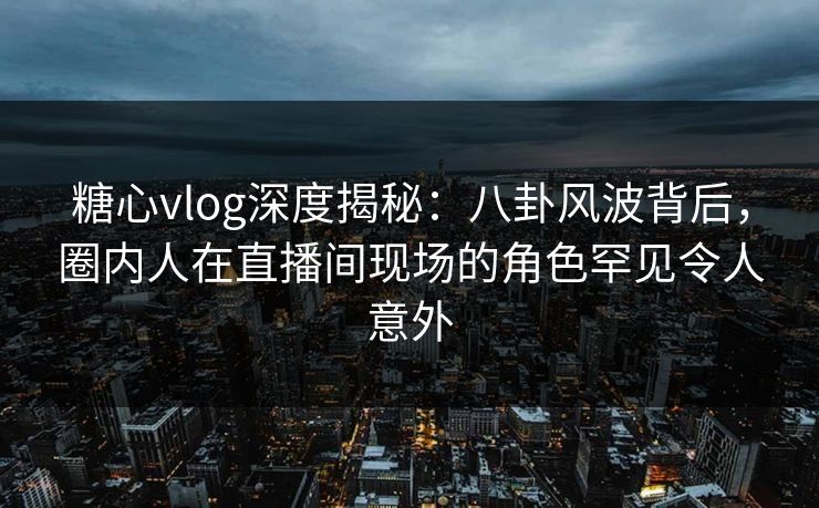 糖心vlog深度揭秘:八卦风波背后,圈内人在直播间现场的角色罕见令人意外 糖心vlog深度揭秘:八卦风波背后,圈内人在直播间现场的角色罕见令人意外
