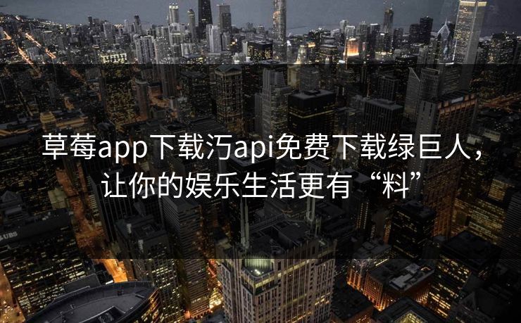 草莓app下载汅api免费下载绿巨人,让你的娱乐生活更有“料” 草莓app下载汅api免费下载绿巨人,让你的娱乐生活更有“料”