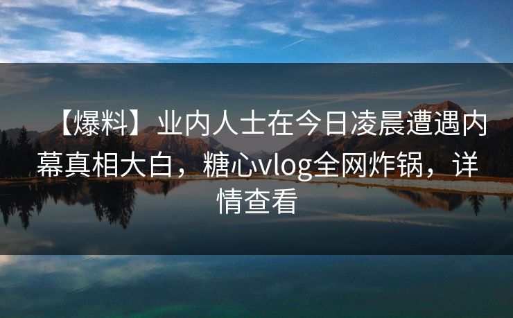 【爆料】业内人士在今日凌晨遭遇内幕真相大白,糖心vlog全网炸锅,详情查看 【爆料】业内人士在今日凌晨遭遇内幕真相大白,糖心vlog全网炸锅,详情查看
