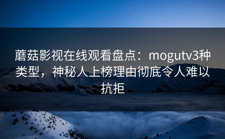 蘑菇影视在线观看盘点：mogutv3种类型，神秘人上榜理由彻底令人难以抗拒
