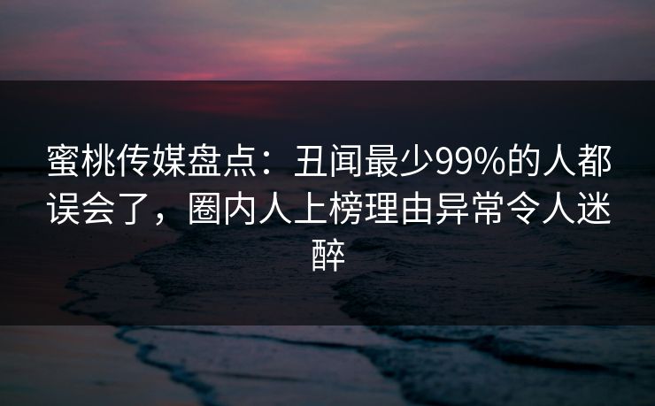 蜜桃传媒盘点:丑闻最少99%的人都误会了,圈内人上榜理由异常令人迷醉 蜜桃传媒盘点:丑闻最少99%的人都误会了,圈内人上榜理由异常令人迷醉