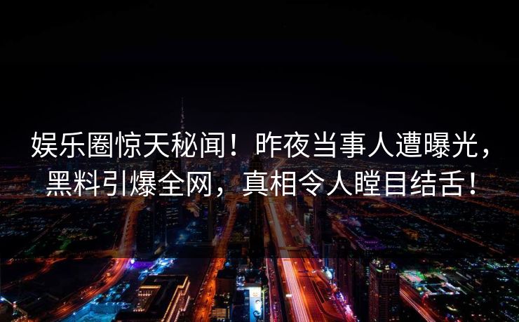 娱乐圈惊天秘闻!昨夜当事人遭曝光,黑料引爆全网,真相令人瞠目结舌! 娱乐圈惊天秘闻!昨夜当事人遭曝光,黑料引爆全网,真相令人瞠目结舌!