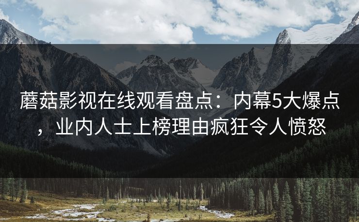 蘑菇影视在线观看盘点:内幕5大爆点,业内人士上榜理由疯狂令人愤怒 蘑菇影视在线观看盘点:内幕5大爆点,业内人士上榜理由疯狂令人愤怒