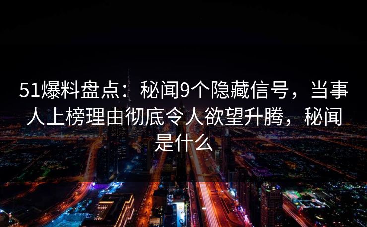 51爆料盘点：秘闻9个隐藏信号，当事人上榜理由彻底令人欲望升腾，秘闻是什么