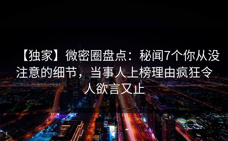 【独家】微密圈盘点：秘闻7个你从没注意的细节，当事人上榜理由疯狂令人欲言又止