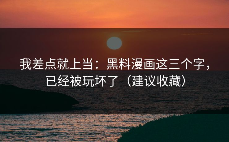 我差点就上当：黑料漫画这三个字，已经被玩坏了（建议收藏）