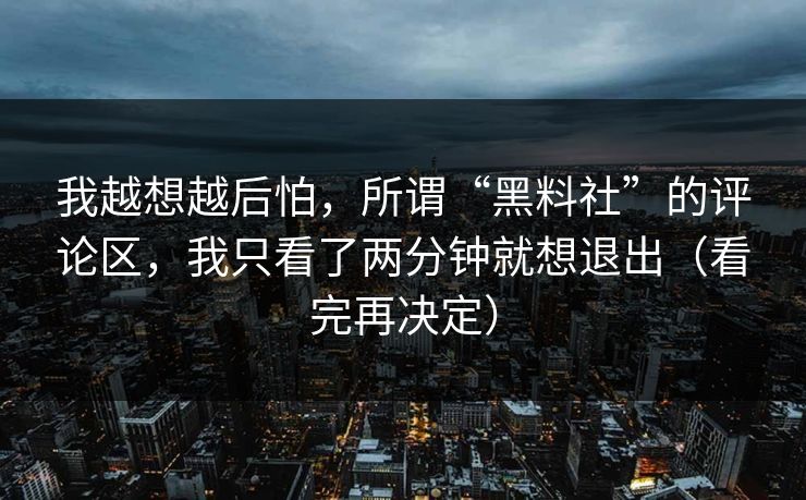 我越想越后怕，所谓“黑料社”的评论区，我只看了两分钟就想退出（看完再决定）
