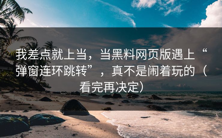 我差点就上当，当黑料网页版遇上“弹窗连环跳转”，真不是闹着玩的（看完再决定）