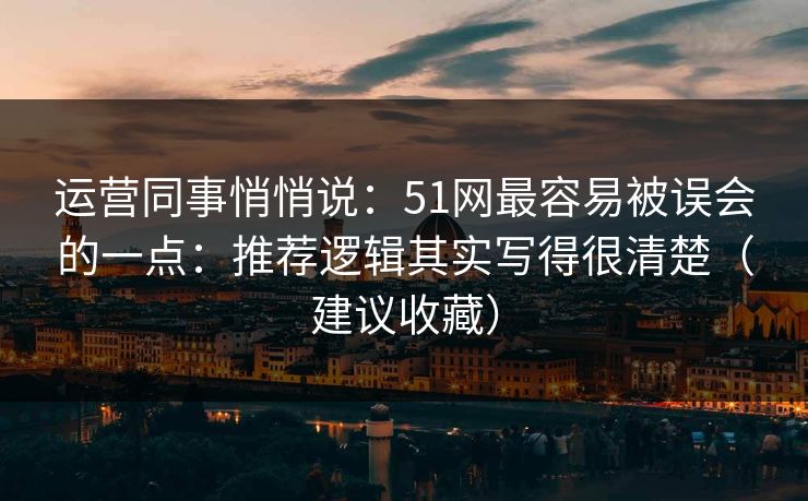 运营同事悄悄说：51网最容易被误会的一点：推荐逻辑其实写得很清楚（建议收藏）