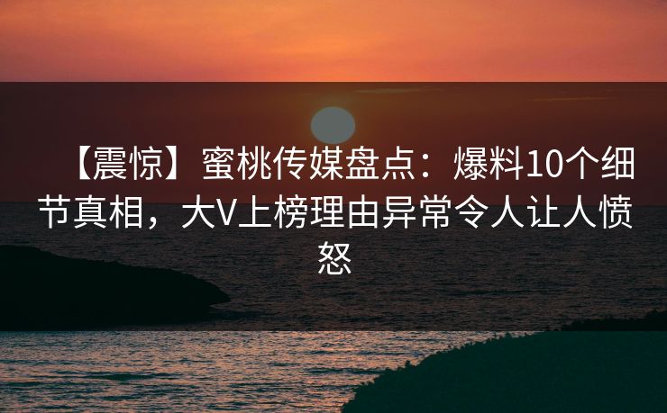 【震惊】蜜桃传媒盘点：爆料10个细节真相，大V上榜理由异常令人让人愤怒