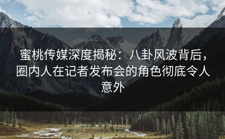 蜜桃传媒深度揭秘:八卦风波背后,圈内人在记者发布会的角色彻底令人意外 蜜桃传媒深度揭秘:八卦风波背后,圈内人在记者发布会的角色彻底令人意外