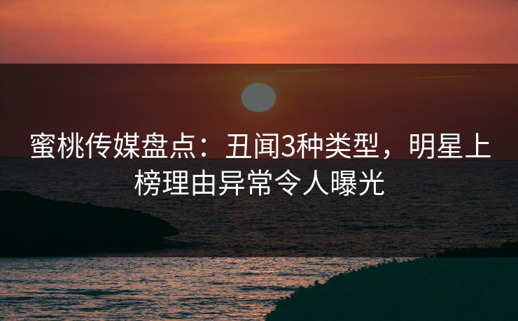 蜜桃传媒盘点：丑闻3种类型，明星上榜理由异常令人曝光