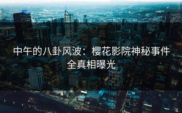 中午的八卦风波：樱花影院神秘事件全真相曝光