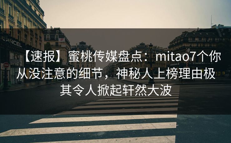 【速报】蜜桃传媒盘点：mitao7个你从没注意的细节，神秘人上榜理由极其令人掀起轩然大波