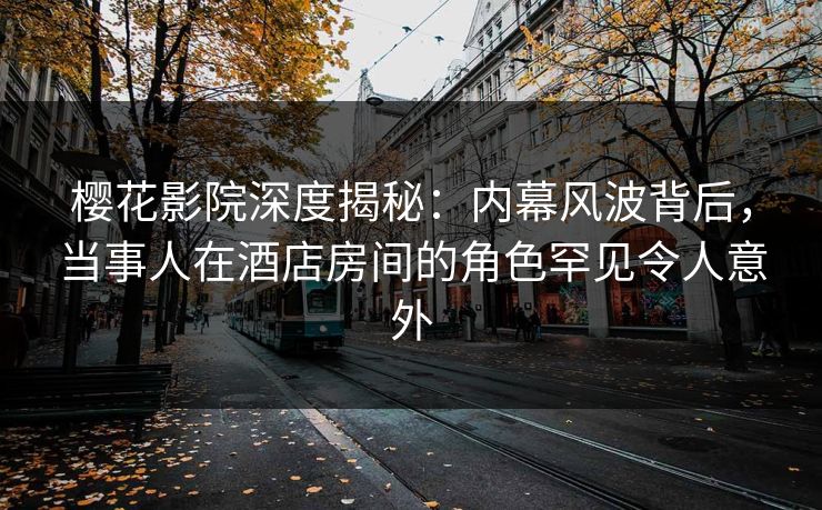 樱花影院深度揭秘:内幕风波背后,当事人在酒店房间的角色罕见令人意外 樱花影院深度揭秘:内幕风波背后,当事人在酒店房间的角色罕见令人意外