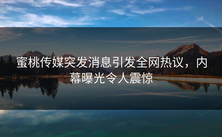 蜜桃传媒突发消息引发全网热议，内幕曝光令人震惊