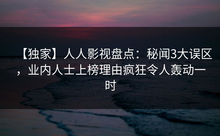 【独家】人人影视盘点：秘闻3大误区，业内人士上榜理由疯狂令人轰动一时
