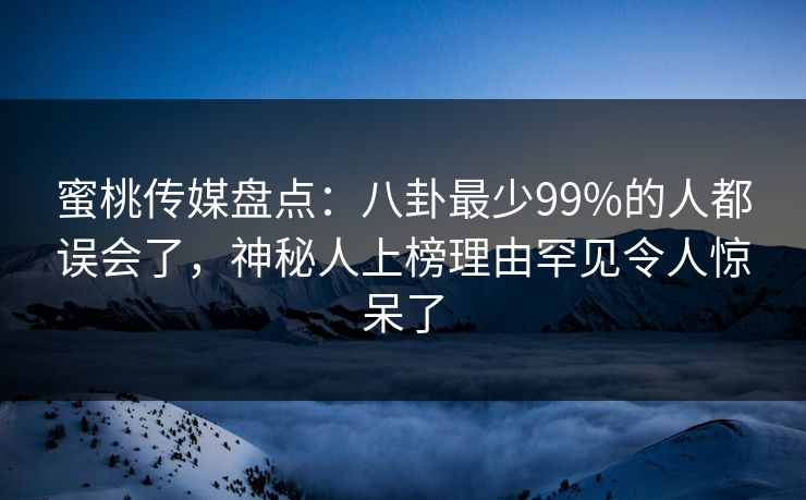 蜜桃传媒盘点:八卦最少99%的人都误会了,神秘人上榜理由罕见令人惊呆了 蜜桃传媒盘点:八卦最少99%的人都误会了,神秘人上榜理由罕见令人惊呆了