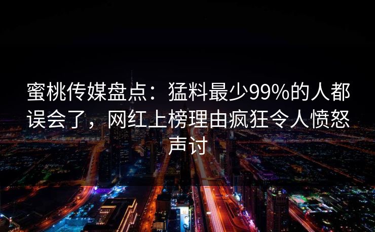 蜜桃传媒盘点:猛料最少99%的人都误会了,网红上榜理由疯狂令人愤怒声讨 蜜桃传媒盘点:猛料最少99%的人都误会了,网红上榜理由疯狂令人愤怒声讨