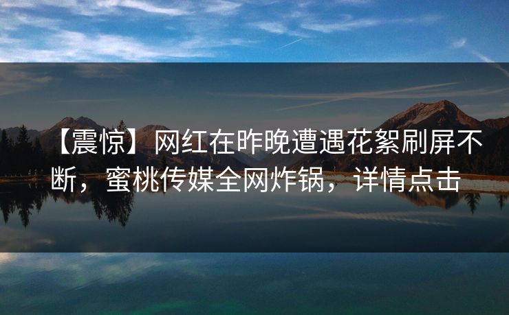 【震惊】网红在昨晚遭遇花絮刷屏不断,蜜桃传媒全网炸锅,详情点击 【震惊】网红在昨晚遭遇花絮刷屏不断,蜜桃传媒全网炸锅,详情点击