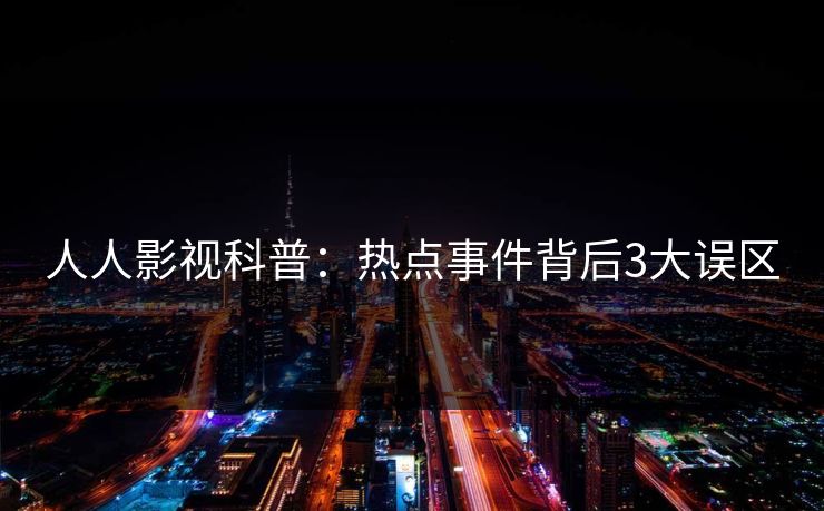 人人影视科普:热点事件背后3大误区 人人影视科普:热点事件背后3大误区