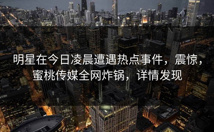 明星在今日凌晨遭遇热点事件，震惊，蜜桃传媒全网炸锅，详情发现