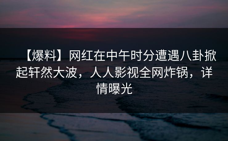 【爆料】网红在中午时分遭遇八卦掀起轩然大波,人人影视全网炸锅,详情曝光 【爆料】网红在中午时分遭遇八卦掀起轩然大波,人人影视全网炸锅,详情曝光