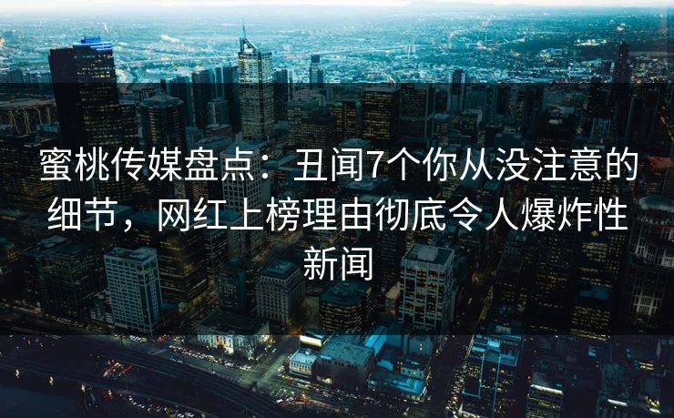 蜜桃传媒盘点:丑闻7个你从没注意的细节,网红上榜理由彻底令人爆炸性新闻 蜜桃传媒盘点:丑闻7个你从没注意的细节,网红上榜理由彻底令人爆炸性新闻