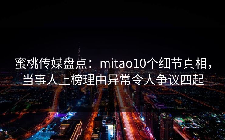蜜桃传媒盘点:mitao10个细节真相,当事人上榜理由异常令人争议四起 蜜桃传媒盘点:mitao10个细节真相,当事人上榜理由异常令人争议四起