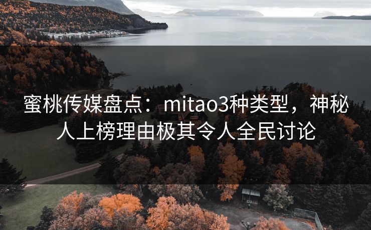 蜜桃传媒盘点：mitao3种类型，神秘人上榜理由极其令人全民讨论