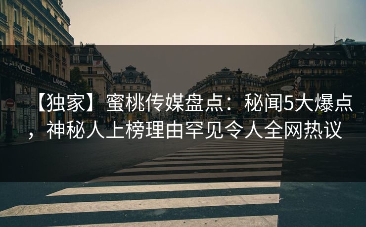 【独家】蜜桃传媒盘点：秘闻5大爆点，神秘人上榜理由罕见令人全网热议