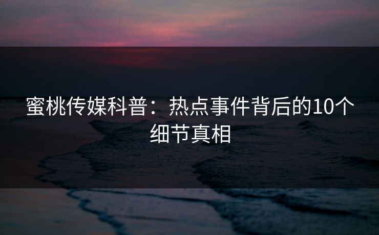 蜜桃传媒科普:热点事件背后的10个细节真相 蜜桃传媒科普:热点事件背后的10个细节真相