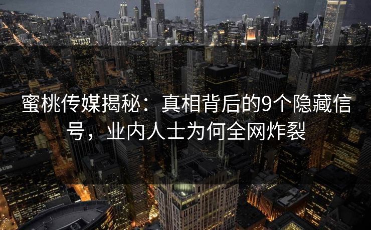 蜜桃传媒揭秘:真相背后的9个隐藏信号,业内人士为何全网炸裂 蜜桃传媒揭秘:真相背后的9个隐藏信号,业内人士为何全网炸裂