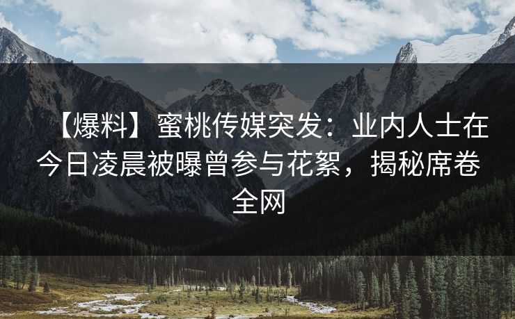 【爆料】蜜桃传媒突发:业内人士在今日凌晨被曝曾参与花絮,揭秘席卷全网 【爆料】蜜桃传媒突发:业内人士在今日凌晨被曝曾参与花絮,揭秘席卷全网