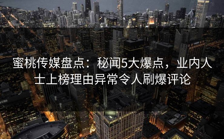 蜜桃传媒盘点:秘闻5大爆点,业内人士上榜理由异常令人刷爆评论 蜜桃传媒盘点:秘闻5大爆点,业内人士上榜理由异常令人刷爆评论