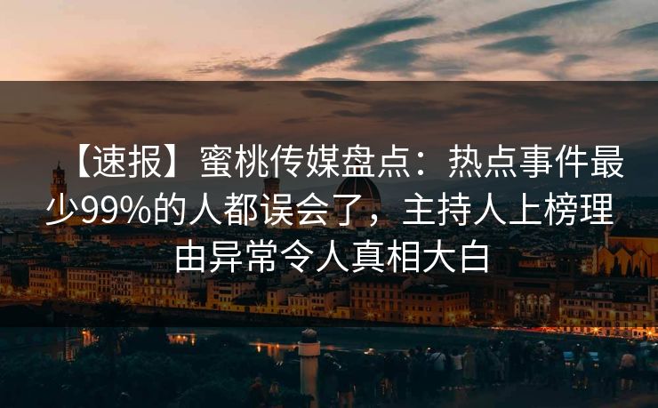 【速报】蜜桃传媒盘点：热点事件最少99%的人都误会了，主持人上榜理由异常令人真相大白
