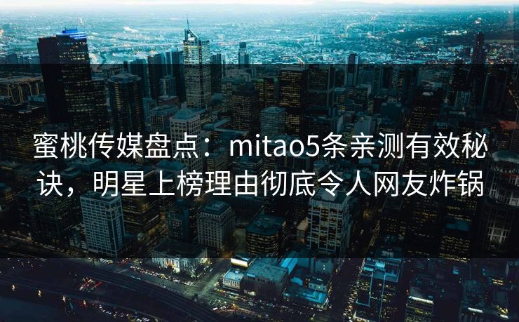 蜜桃传媒盘点：mitao5条亲测有效秘诀，明星上榜理由彻底令人网友炸锅