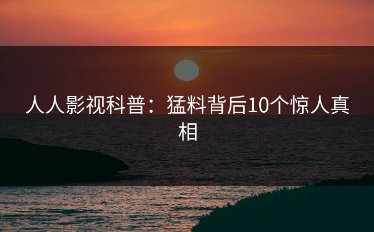 人人影视科普：猛料背后10个惊人真相