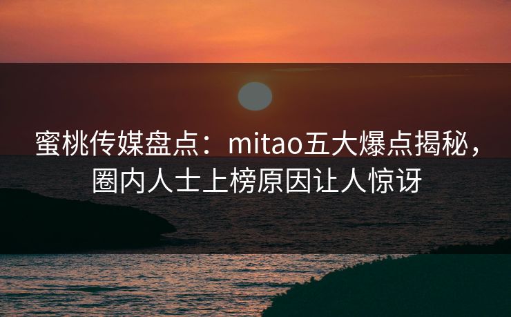 蜜桃传媒盘点:mitao五大爆点揭秘,圈内人士上榜原因让人惊讶 蜜桃传媒盘点:mitao五大爆点揭秘,圈内人士上榜原因让人惊讶